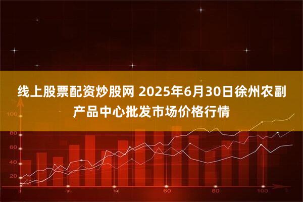 线上股票配资炒股网 2025年6月30日徐州农副产品中心批发市场价格行情