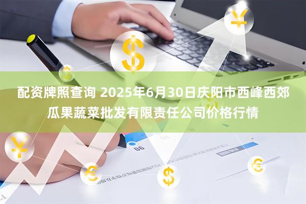配资牌照查询 2025年6月30日庆阳市西峰西郊瓜果蔬菜批发有限责任公司价格行情