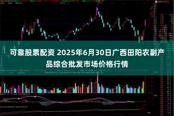 可靠股票配资 2025年6月30日广西田阳农副产品综合批发市场价格行情
