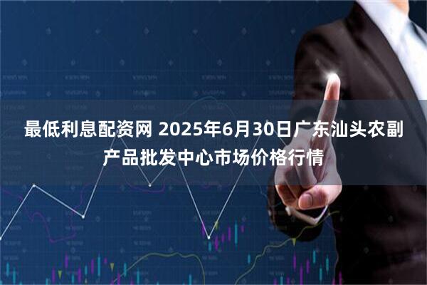 最低利息配资网 2025年6月30日广东汕头农副产品批发中心市场价格行情