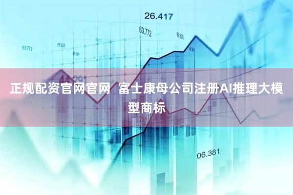正规配资官网官网  富士康母公司注册AI推理大模型商标
