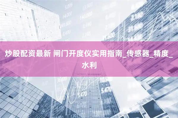 炒股配资最新 闸门开度仪实用指南_传感器_精度_水利