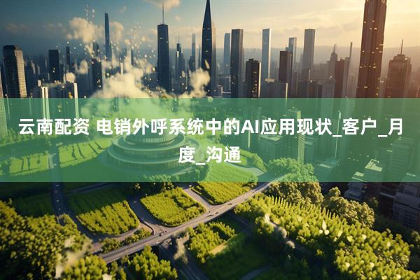云南配资 电销外呼系统中的AI应用现状_客户_月度_沟通