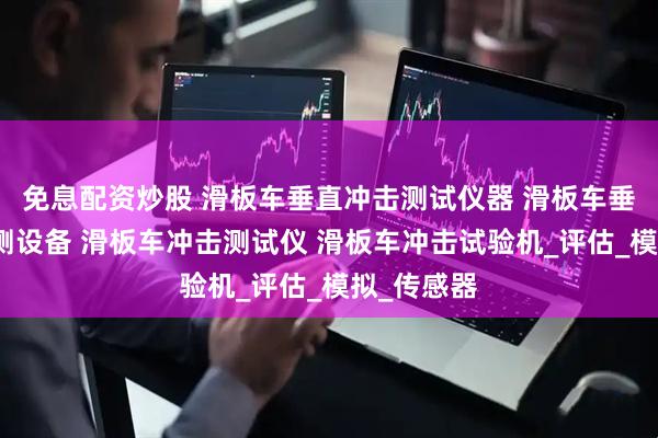 免息配资炒股 滑板车垂直冲击测试仪器 滑板车垂直冲击检测设备 滑板车冲击测试仪 滑板车冲击试验机_评估_模拟_传感器