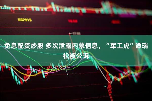 免息配资炒股 多次泄露内幕信息，“军工虎”谭瑞松被公诉