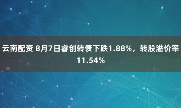 云南配资 8月7日睿创转债下跌1.88%,转股溢价率11.54%