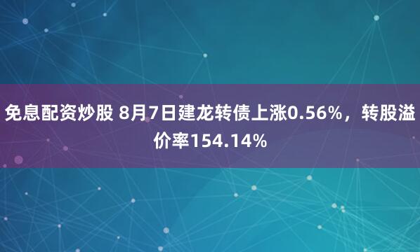 免息配资炒股 8月7日建龙转债上涨0.56%,转股溢价率154.14%