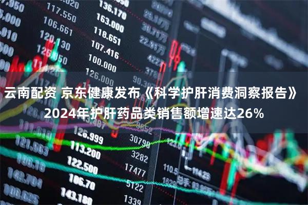 云南配资 京东健康发布《科学护肝消费洞察报告》 2024年护肝药品类销售额增速达26%