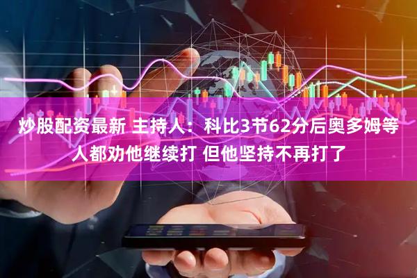 炒股配资最新 主持人：科比3节62分后奥多姆等人都劝他继续打 但他坚持不再打了