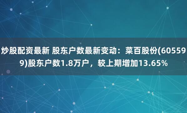 炒股配资最新 股东户数最新变动：菜百股份(605599)股东户数1.8万户，较上期增加13.65%
