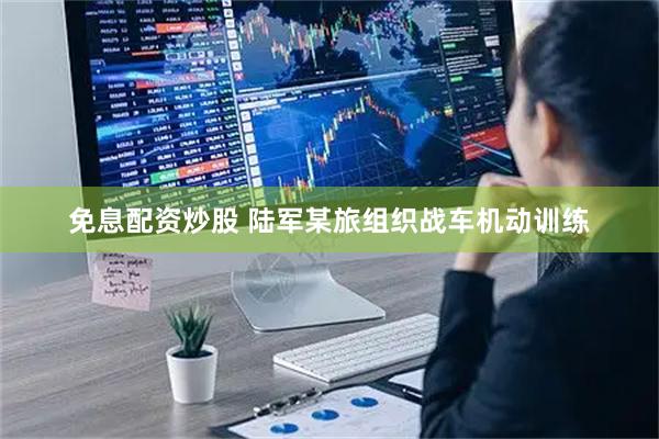 免息配资炒股 陆军某旅组织战车机动训练