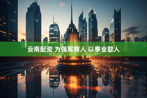 云南配资 为强军育人 以事业取人