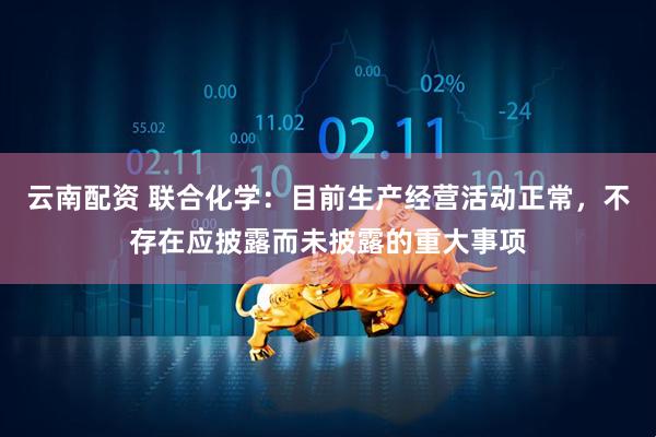 云南配资 联合化学：目前生产经营活动正常，不存在应披露而未披露的重大事项