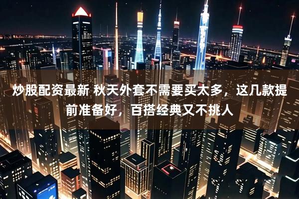 炒股配资最新 秋天外套不需要买太多，这几款提前准备好，百搭经典又不挑人