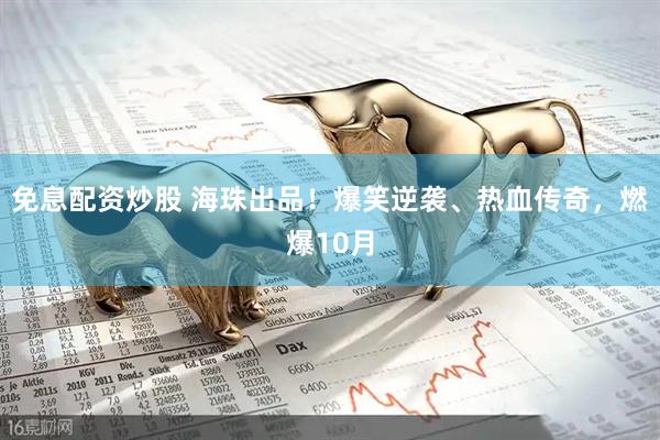 免息配资炒股 海珠出品！爆笑逆袭、热血传奇，燃爆10月
