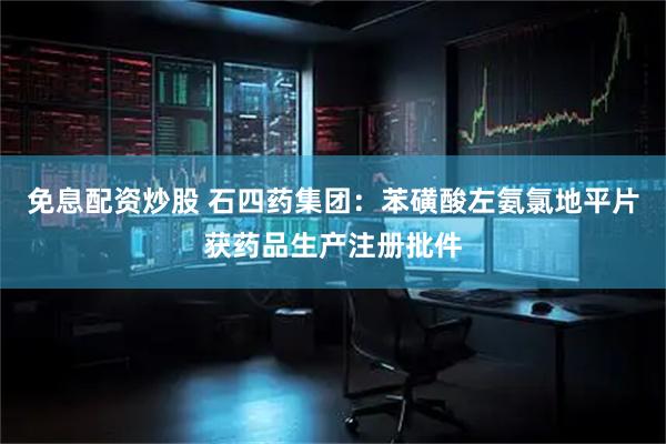 免息配资炒股 石四药集团：苯磺酸左氨氯地平片获药品生产注册批件