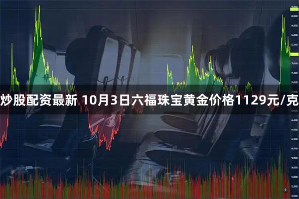 炒股配资最新 10月3日六福珠宝黄金价格1129元/克