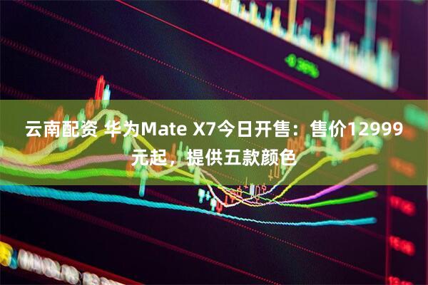 云南配资 华为Mate X7今日开售：售价12999元起，提供五款颜色