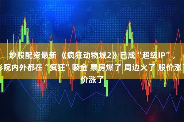炒股配资最新 《疯狂动物城2》已成“超级IP”，影院内外都在“疯狂”吸金 票房爆了 周边火了 股价涨了