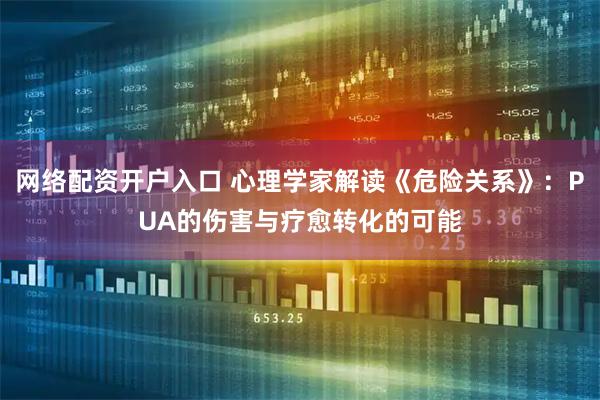 网络配资开户入口 心理学家解读《危险关系》：PUA的伤害与疗愈转化的可能