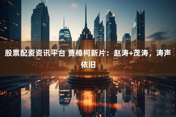 股票配资资讯平台 贾樟柯新片：赵涛+茂涛，涛声依旧