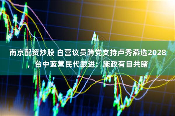 南京配资炒股 白营议员跨党支持卢秀燕选2028，台中蓝营民代跟进：施政有目共睹
