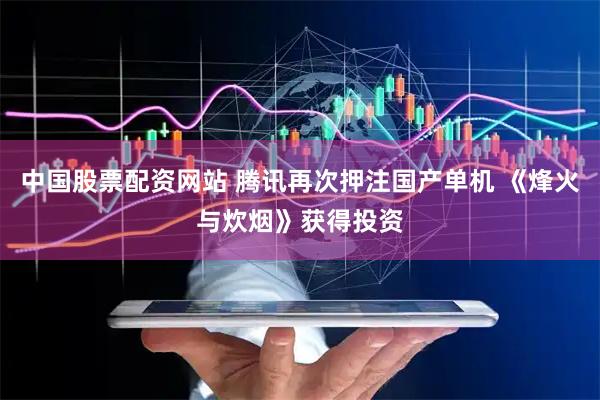 中国股票配资网站 腾讯再次押注国产单机 《烽火与炊烟》获得投资