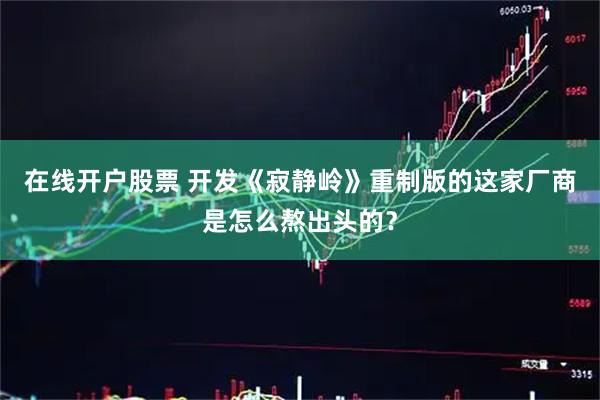 在线开户股票 开发《寂静岭》重制版的这家厂商是怎么熬出头的？