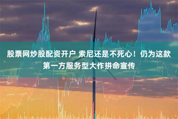 股票网炒股配资开户 索尼还是不死心！仍为这款第一方服务型大作拼命宣传