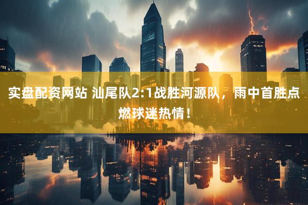 实盘配资网站 汕尾队2:1战胜河源队，雨中首胜点燃球迷热情！