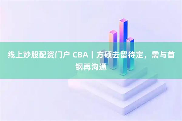 线上炒股配资门户 CBA｜方硕去留待定，需与首钢再沟通