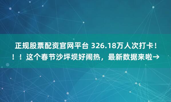 正规股票配资官网平台 326.18万人次打卡！！！这个春节沙坪坝好闹热，最新数据来啦→