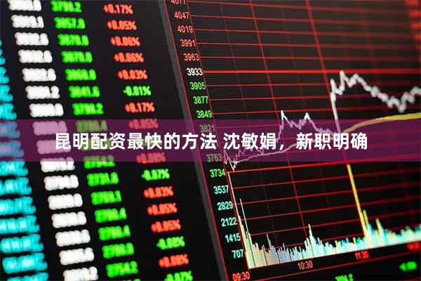昆明配资最快的方法 沈敏娟，新职明确