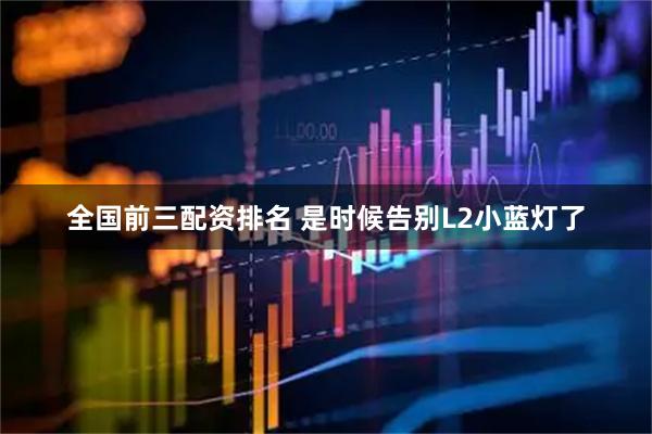 全国前三配资排名 是时候告别L2小蓝灯了