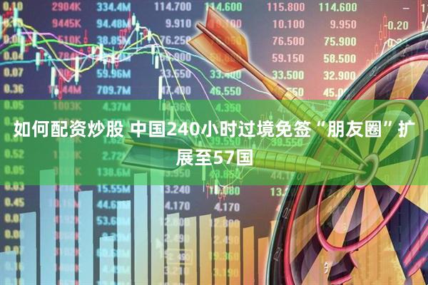 如何配资炒股 中国240小时过境免签“朋友圈”扩展至57国